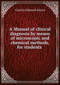A Manual of clinical diagnosis by means of microscopic and chemical methods, for students .