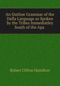An Outline Grammar of the Dafla Language as Spoken by the Tribes Immediatley South of the Apa .
