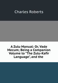 A Zulu Manual: Or, Vade Mecum; Being a Companion Volume to "The Zulu-Kafir Language", and the .