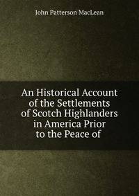 An Historical Account of the Settlements of Scotch Highlanders in America Prior to the Peace of .