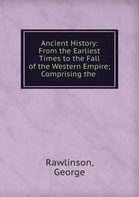 Ancient History: From the Earliest Times to the Fall of the Western Empire; Comprising the .