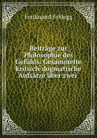 Beitrage zur Philosophie des Gefuhls: Gesammelte kritisch-dogmatische Aufsatze uber zwei .