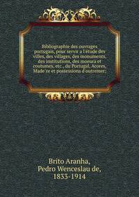 Bibliographie des ouvrages portugais, pour servir a l'e?tude des villes, des villages, des monuments, des institutions, des moeura et coutumes, etc., du Portugal, Acores, Made?re et possessions d'outremer;
