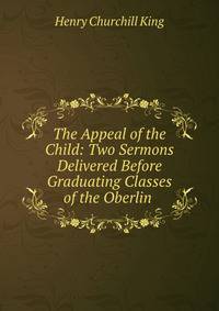 The Appeal of the Child: Two Sermons Delivered Before Graduating Classes of the Oberlin .