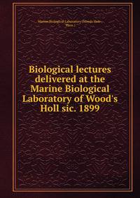 Biological lectures delivered at the Marine Biological Laboratory of Wood's Holl sic. 1899