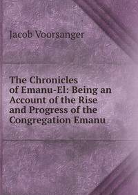The Chronicles of Emanu-El: Being an Account of the Rise and Progress of the Congregation Emanu .
