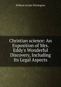 Christian science: An Exposition of Mrs. Eddy's Wonderful Discovery, Including Its Legal Aspects