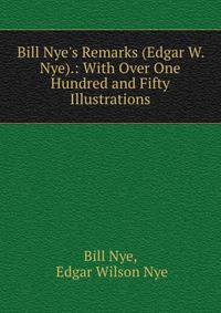 Bill Nye's Remarks (Edgar W. Nye).: With Over One Hundred and Fifty Illustrations