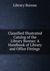 Classified Illustrated Catalog of the Library Bureau: A Handbook of Library and Office Fittings .
