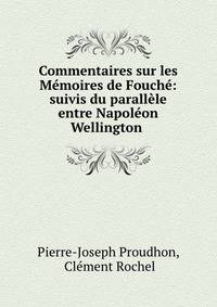 Commentaires sur les M?moires de Fouch?: suivis du parall?le entre Napol?on &amp; Wellington .