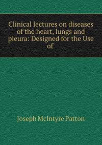 Clinical lectures on diseases of the heart, lungs and pleura: Designed for the Use of .