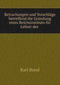 Betrachungen und Vorschlage betreffend die Grundung eines Reichsinstituts fur Lehrer des .