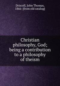 Christian philosophy, God; being a contribution to a philosophy of theism
