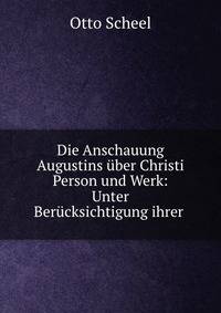 Die Anschauung Augustins uber Christi Person und Werk: Unter Berucksichtigung ihrer .