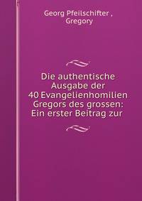 Die authentische Ausgabe der 40 Evangelienhomilien Gregors des grossen: Ein erster Beitrag zur .