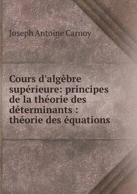 Cours d'alg?bre sup?rieure: principes de la th?orie des d?terminants : th?orie des ?quations .