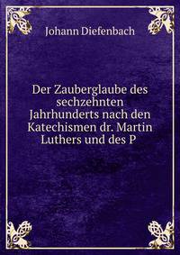 Der Zauberglaube des sechzehnten Jahrhunderts. nach des Katechismen Dr. Martin Luthers und des P. Canistius