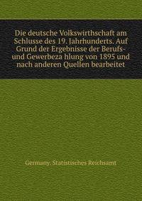 Die deutsche Volkswirthschaft am Schlusse des 19. Jahrhunderts. Auf Grund der Ergebnisse der Berufs- und Gewerbeza?hlung von 1895 und nach anderen Quellen bearbeitet
