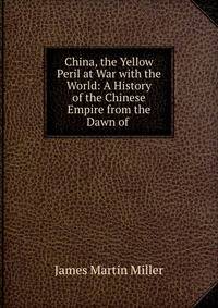 China, the Yellow Peril at War with the World: A History of the Chinese Empire from the Dawn of .