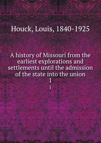 A history of Missouri from the earliest explorations and settlements until the admission of the state into the union. 1