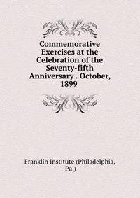 Commemorative Exercises at the Celebration of the Seventy-fifth Anniversary . October, 1899 .
