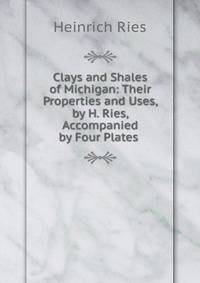 Clays and Shales of Michigan: Their Properties and Uses, by H. Ries, Accompanied by Four Plates .