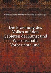 Die Erziehung des Volkes auf den Gebieten der Kunst und Wissenschaft: Vorberichte und .