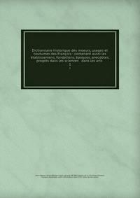 Dictionnaire historique des moeurs, usages et coutumes des Fran?ois : contenant aussi les ?tablissemens, fondations, ?poques, anecdotes, progr?s dans les sciences &amp; dans les arts .