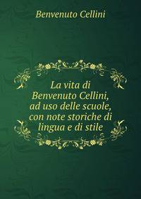 La vita di Benvenuto Cellini, ad uso delle scuole, con note storiche di lingua e di stile