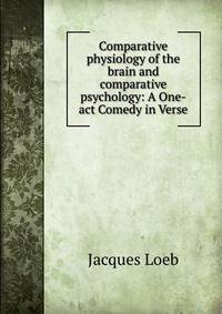 Comparative physiology of the brain and comparative psychology: A One-act Comedy in Verse