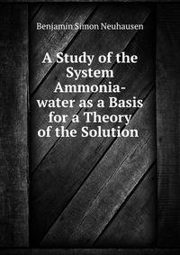 A Study of the System Ammonia-water as a Basis for a Theory of the Solution .