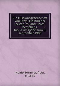 Die Missionsgesellschaft von Steyl. Ein bild der ersten 25 jahre ihres bestehens. Jubila?umsgabe zum 8. september 1900