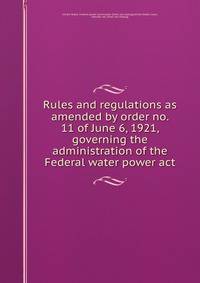 Rules and regulations as amended by order no. 11 of June 6, 1921, governing the administration of the Federal water power act