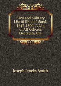 Civil and Military List of Rhode Island. 1647-1800: A List of All Officers Elected by the .