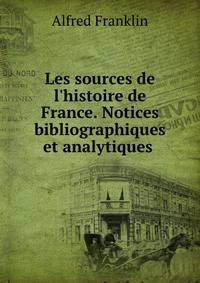 Les sources de l'histoire de France. Notices bibliographiques et analytiques .