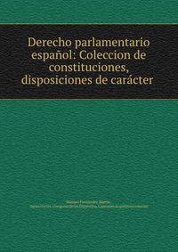 Derecho parlamentario espanol: Coleccion de constituciones, disposiciones de caracter .