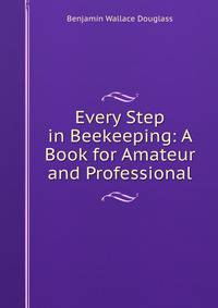 Every Step in Beekeeping: A Book for Amateur and Professional