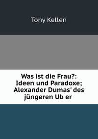 Was ist die Frau?: Ideen und Paradoxe; Alexander Dumas' des j?ngeren Ub?er .