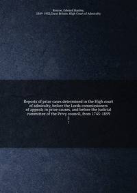 Reports of prize cases determined in the High court of admiralty, before the Lords commissioners of appeals in prize causes, and before the Judicial committee of the Privy council, from 1745-1859. 2