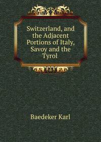 Switzerland, and the Adjacent Portions of Italy, Savoy and the Tyrol .