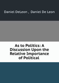As to Politics: A Discussion Upon the Relative Importance of Political .