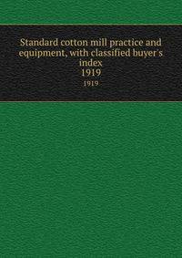 Standard cotton mill practice and equipment, with classified buyer`s index. 1919