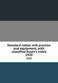 Standard cotton mill practice and equipment, with classified buyer`s index. 1920