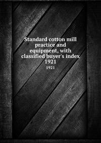 Standard cotton mill practice and equipment, with classified buyer`s index. 1921