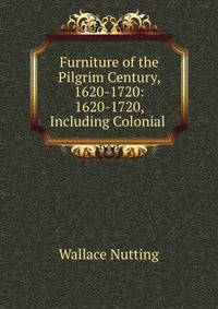 Furniture of the Pilgrim Century, 1620-1720: 1620-1720, Including Colonial .