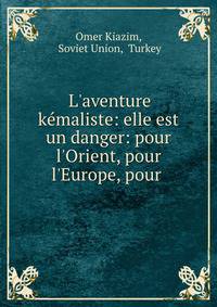 L'aventure k?maliste: elle est un danger: pour l'Orient, pour l'Europe, pour .