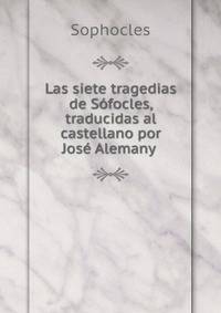Las siete tragedias de Sofocles, traducidas al castellano por Jose Alemany .