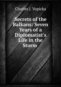 Secrets of the Balkans: Seven Years of a Diplomatist's Life in the Storm .