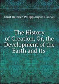 The History of Creation, Or, the Development of the Earth and Its .