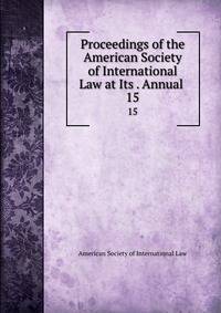 Proceedings of the American Society of International Law at Its . Annual .. 15